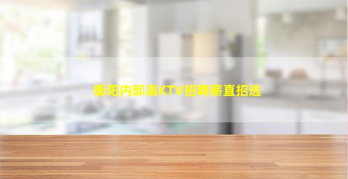 衡阳内部高KTV招聘薪直招选